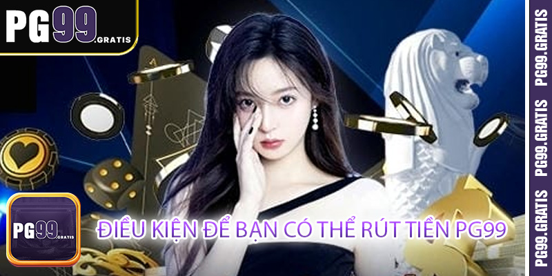 Điều kiện để bạn có thể rút tiền PG99